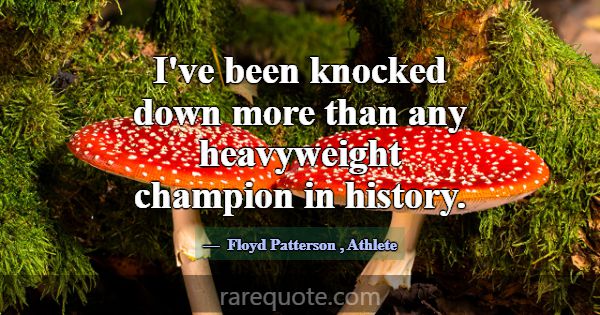 I've been knocked down more than any heavyweight c... -Floyd Patterson