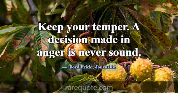 Keep your temper. A decision made in anger is neve... -Ford Frick