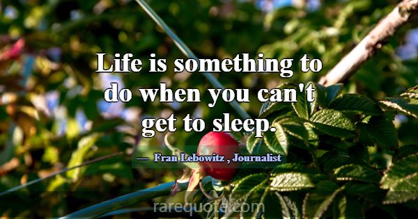 Life is something to do when you can't get to slee... -Fran Lebowitz