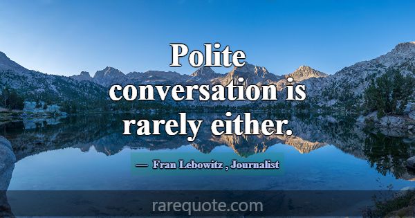 Polite conversation is rarely either.... -Fran Lebowitz