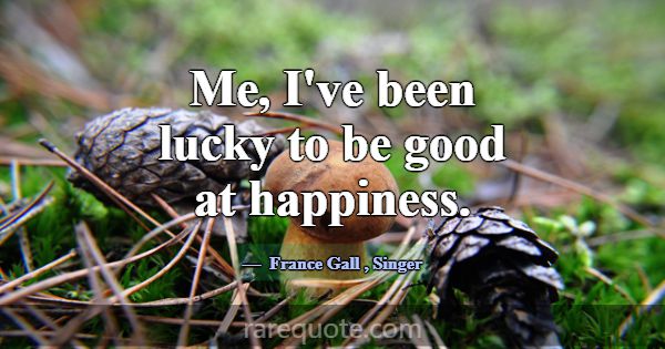 Me, I've been lucky to be good at happiness.... -France Gall