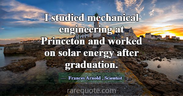 I studied mechanical engineering at Princeton and ... -Frances Arnold