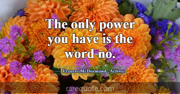 The only power you have is the word no.... -Frances McDormand