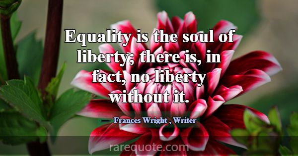 Equality is the soul of liberty; there is, in fact... -Frances Wright