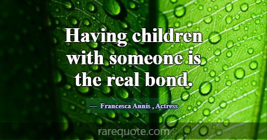 Having children with someone is the real bond.... -Francesca Annis