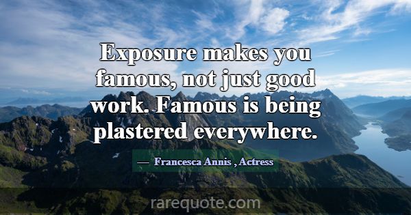 Exposure makes you famous, not just good work. Fam... -Francesca Annis