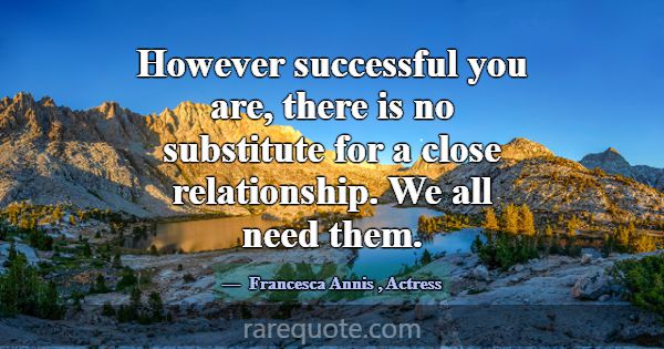 However successful you are, there is no substitute... -Francesca Annis