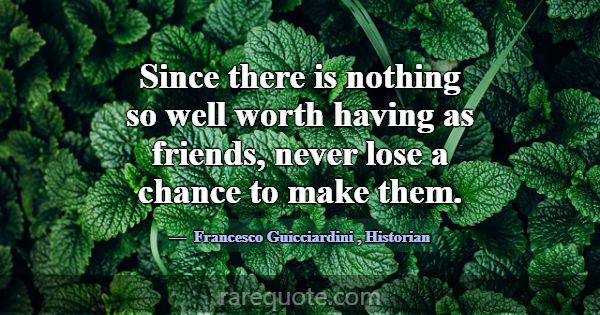 Since there is nothing so well worth having as fri... -Francesco Guicciardini