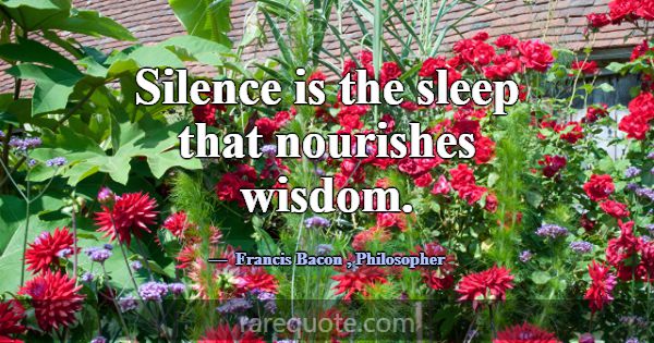 Silence is the sleep that nourishes wisdom.... -Francis Bacon