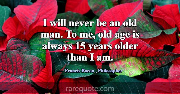 I will never be an old man. To me, old age is alwa... -Francis Bacon
