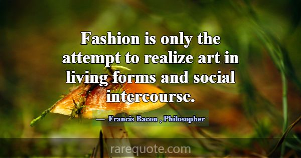 Fashion is only the attempt to realize art in livi... -Francis Bacon