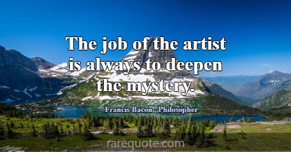 The job of the artist is always to deepen the myst... -Francis Bacon