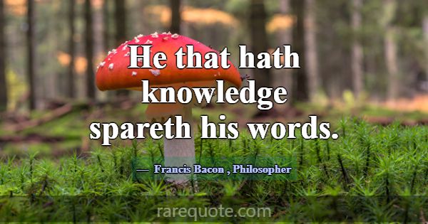He that hath knowledge spareth his words.... -Francis Bacon
