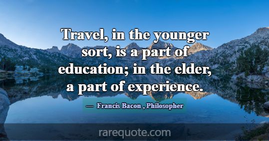 Travel, in the younger sort, is a part of educatio... -Francis Bacon