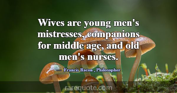 Wives are young men's mistresses, companions for m... -Francis Bacon