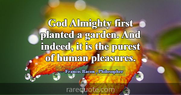 God Almighty first planted a garden. And indeed, i... -Francis Bacon