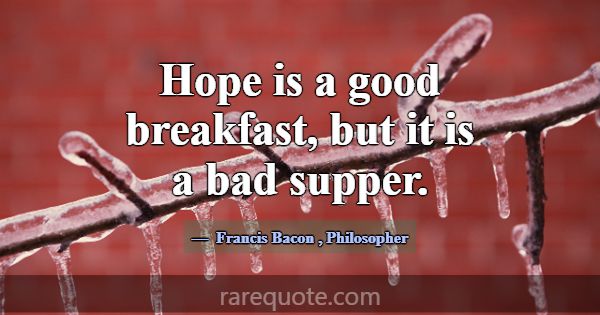 Hope is a good breakfast, but it is a bad supper.... -Francis Bacon