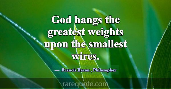 God hangs the greatest weights upon the smallest w... -Francis Bacon