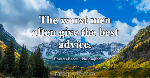 The worst men often give the best advice.... -Francis Bacon