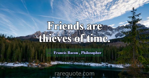 Friends are thieves of time.... -Francis Bacon
