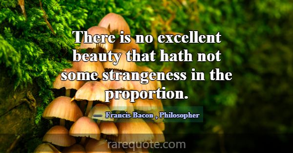 There is no excellent beauty that hath not some st... -Francis Bacon