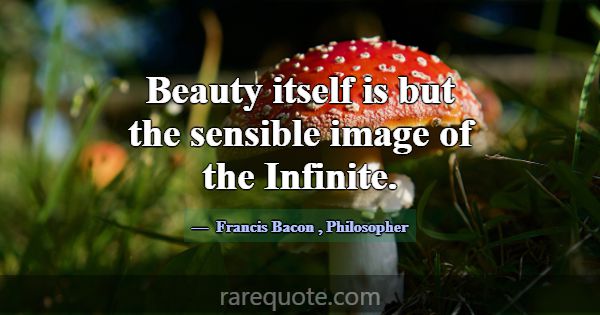 Beauty itself is but the sensible image of the Inf... -Francis Bacon