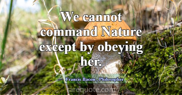 We cannot command Nature except by obeying her.... -Francis Bacon