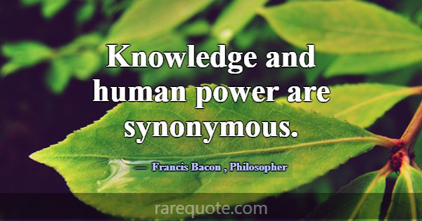 Knowledge and human power are synonymous.... -Francis Bacon