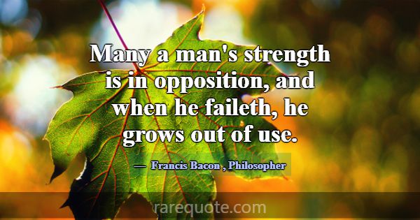 Many a man's strength is in opposition, and when h... -Francis Bacon