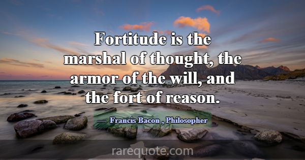 Fortitude is the marshal of thought, the armor of ... -Francis Bacon
