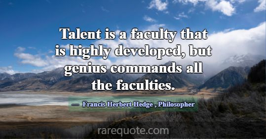 Talent is a faculty that is highly developed, but ... -Francis Herbert Hedge