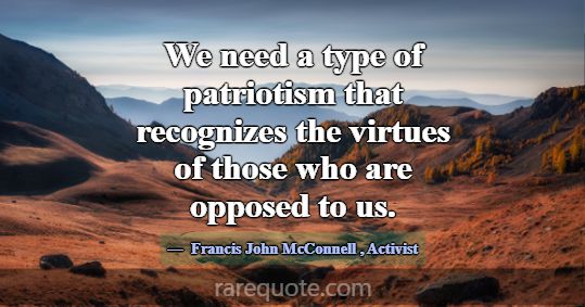 We need a type of patriotism that recognizes the v... -Francis John McConnell