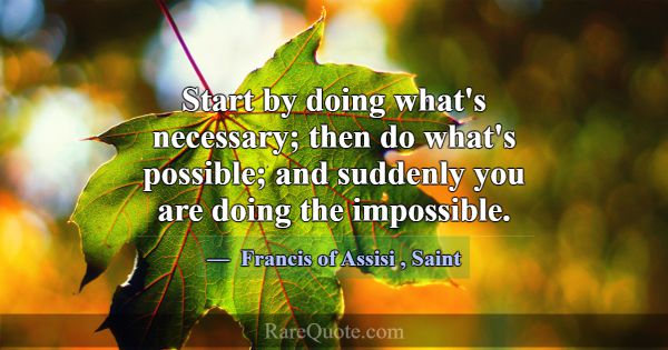 Start by doing what's necessary; then do what's po... -Francis of Assisi