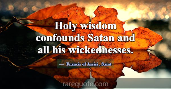 Holy wisdom confounds Satan and all his wickedness... -Francis of Assisi