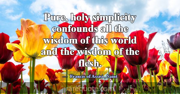 Pure, holy simplicity confounds all the wisdom of ... -Francis of Assisi