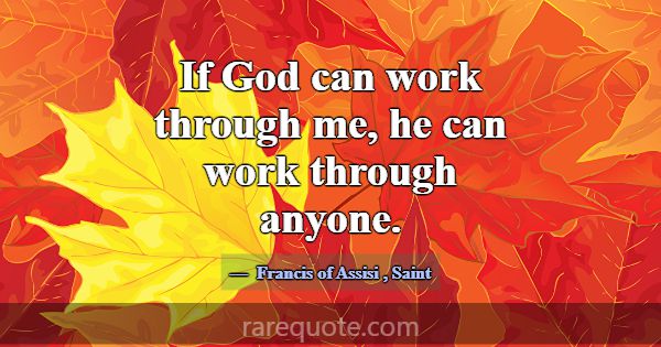 If God can work through me, he can work through an... -Francis of Assisi