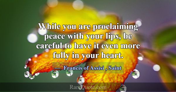 While you are proclaiming peace with your lips, be... -Francis of Assisi