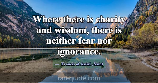 Where there is charity and wisdom, there is neithe... -Francis of Assisi