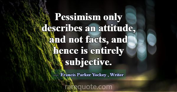 Pessimism only describes an attitude, and not fact... -Francis Parker Yockey