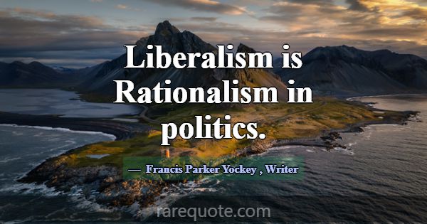 Liberalism is Rationalism in politics.... -Francis Parker Yockey