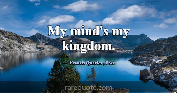 My mind's my kingdom.... -Francis Quarles