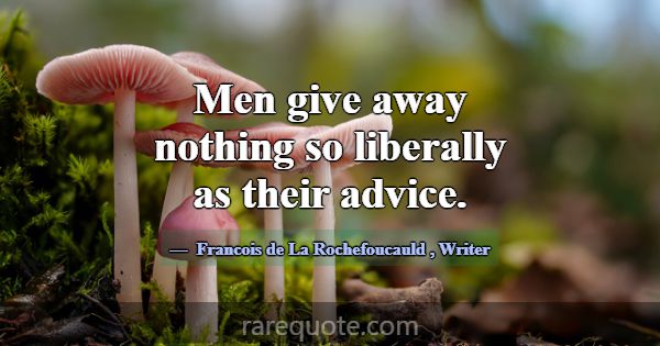 Men give away nothing so liberally as their advice... -Francois de La Rochefoucauld