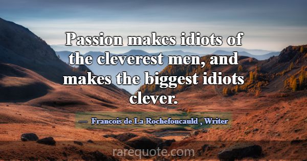 Passion makes idiots of the cleverest men, and mak... -Francois de La Rochefoucauld