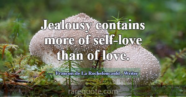 Jealousy contains more of self-love than of love.... -Francois de La Rochefoucauld