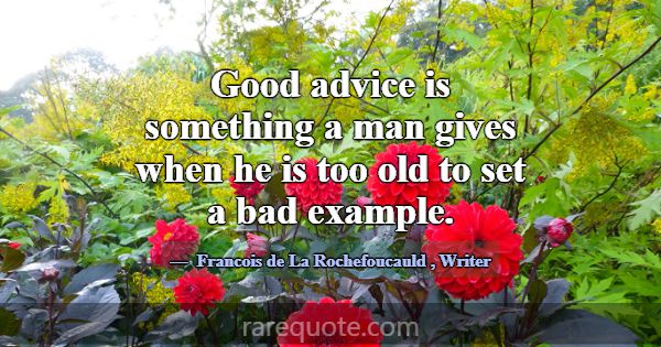 Good advice is something a man gives when he is to... -Francois de La Rochefoucauld