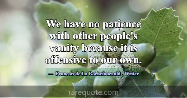 We have no patience with other people's vanity bec... -Francois de La Rochefoucauld