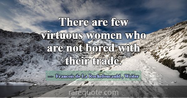 There are few virtuous women who are not bored wit... -Francois de La Rochefoucauld