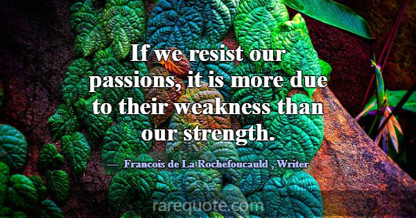 If we resist our passions, it is more due to their... -Francois de La Rochefoucauld
