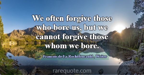 We often forgive those who bore us, but we cannot ... -Francois de La Rochefoucauld
