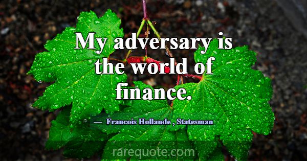 My adversary is the world of finance.... -Francois Hollande